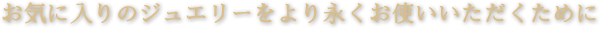 お気に入りのジュエリーをより永くお使いいただくために